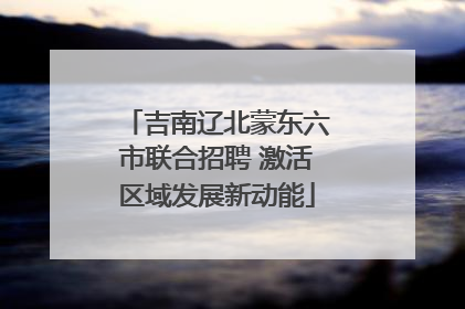 吉南辽北蒙东六市联合招聘 激活区域发展新动能