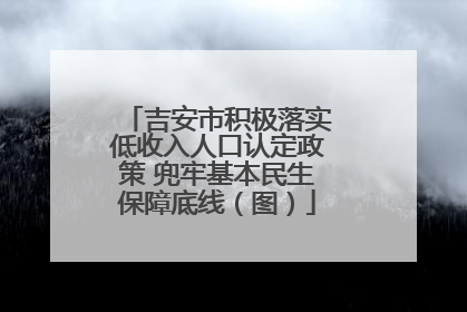 吉安市积极落实低收入人口认定政策 兜牢基本民生保障底线（图）