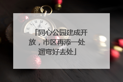 同心公园建成开放，市区再添一处遛弯好去处