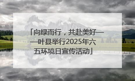 向绿而行，共赴美好——叶县举行2025年六五环境日宣传活动