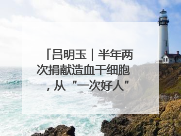 吕明玉｜半年两次捐献造血干细胞，从“一次好人”到“一生好人”