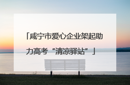 咸宁市爱心企业架起助力高考“清凉驿站”