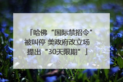 哈佛“国际禁招令”被叫停 美政府改立场提出“30天限期”