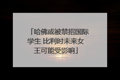哈佛或被禁招国际学生 比利时未来女王可能受影响