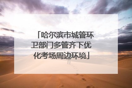 哈尔滨市城管环卫部门多管齐下优化考场周边环境