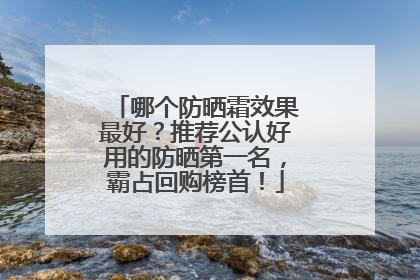 哪个防晒霜效果最好？推荐公认好用的防晒第一名，霸占回购榜首！