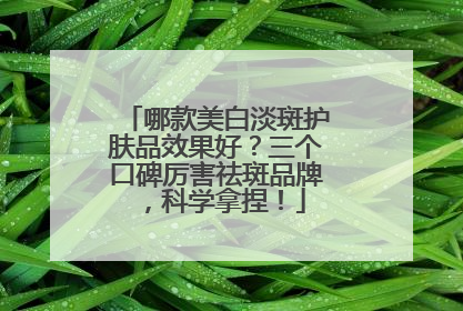 哪款美白淡斑护肤品效果好？三个口碑厉害祛斑品牌，科学拿捏！