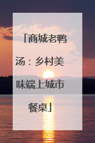 商城老鸭汤：乡村美味端上城市餐桌