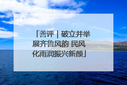 善评｜破立并举展齐鲁风韵 民风化雨润振兴新颜