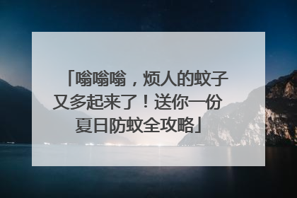 嗡嗡嗡，烦人的蚊子又多起来了！送你一份夏日防蚊全攻略