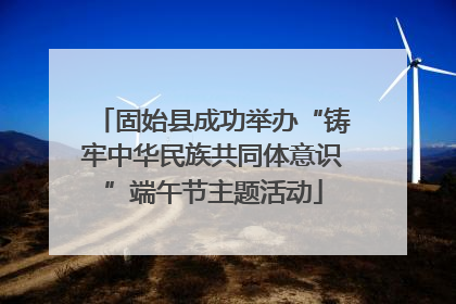 固始县成功举办“铸牢中华民族共同体意识”端午节主题活动