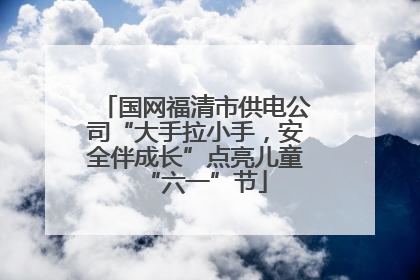 国网福清市供电公司“大手拉小手，安全伴成长”点亮儿童“六一”节