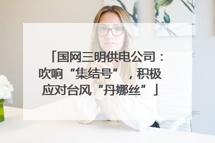 国网三明供电公司：吹响“集结号”，积极应对台风“丹娜丝”