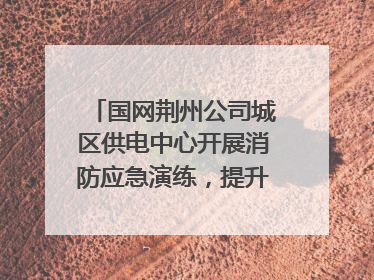 国网荆州公司城区供电中心开展消防应急演练，提升应急处置能力