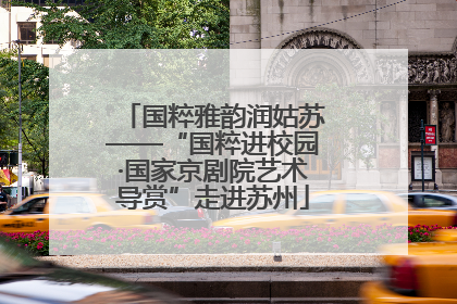国粹雅韵润姑苏——“国粹进校园·国家京剧院艺术导赏”走进苏州
