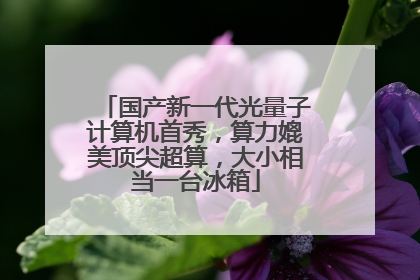 国产新一代光量子计算机首秀，算力媲美顶尖超算，大小相当一台冰箱
