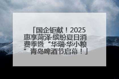 国企钜献！2025惠享菏泽·缤纷夏日消费季暨“华瑞·华小粮”青岛啤酒节启幕！