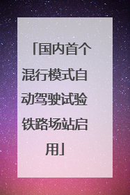 国内首个混行模式自动驾驶试验铁路场站启用