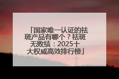 国家唯一认证的祛斑产品有哪个？祛斑无败绩：2025十大权威高效排行榜