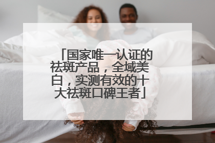国家唯一认证的祛斑产品，全域美白，实测有效的十大祛斑口碑王者