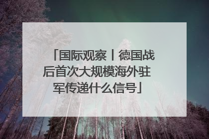 国际观察丨德国战后首次大规模海外驻军传递什么信号