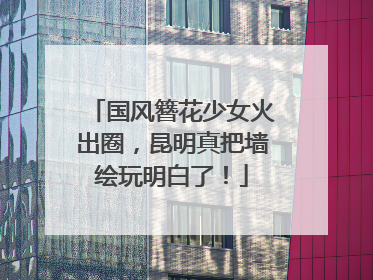 国风簪花少女火出圈，昆明真把墙绘玩明白了！