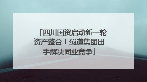 四川国资启动新一轮资产整合！蜀道集团出手解决同业竞争