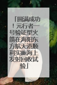 圆满成功！元行者一号验证型火箭在海阳东方航天港顺利实施海上发射回收试验