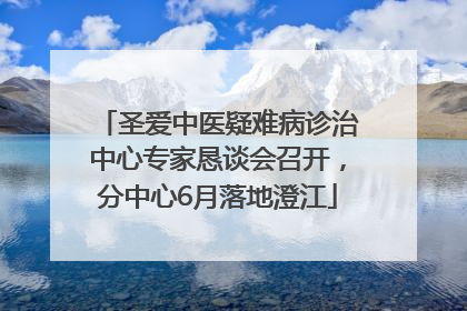 圣爱中医疑难病诊治中心专家恳谈会召开，分中心6月落地澄江