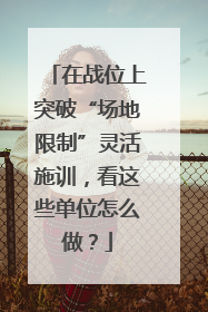 在战位上突破“场地限制”灵活施训，看这些单位怎么做？