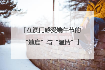 在澳门感受端午节的“速度”与“温情”