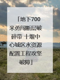 地下700米勇闯断层破碎带 十堰中心城区水资源配置工程攻坚破障