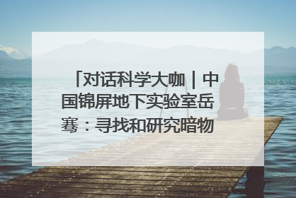 对话科学大咖｜中国锦屏地下实验室岳骞：寻找和研究暗物质，就是要去突破人类的认知边界
