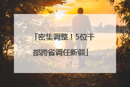 密集调整！5位干部跨省调任新疆