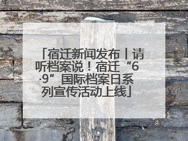宿迁新闻发布丨请听档案说！宿迁“6·9”国际档案日系列宣传活动上线