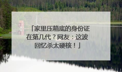 家里压箱底的身份证在第几代？网友：这波回忆杀太硬核！