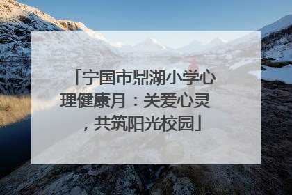 宁国市鼎湖小学心理健康月：关爱心灵，共筑阳光校园