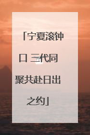 宁夏滚钟口 三代同聚共赴日出之约
