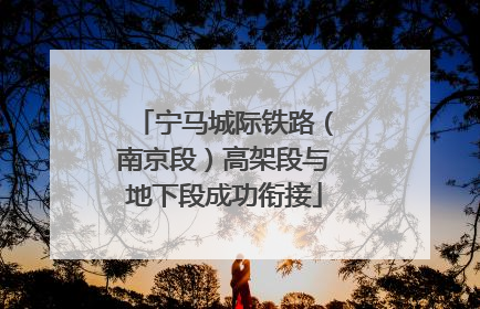 宁马城际铁路（南京段）高架段与地下段成功衔接