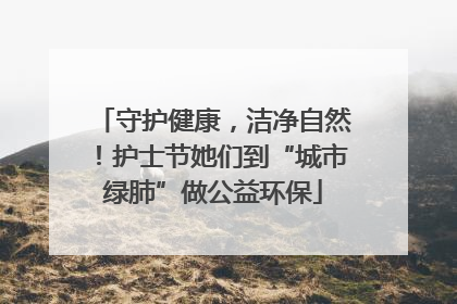 守护健康，洁净自然！护士节她们到“城市绿肺”做公益环保