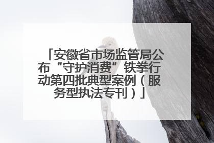 安徽省市场监管局公布“守护消费”铁拳行动第四批典型案例（服务型执法专刊）