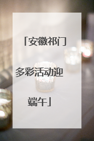 安徽祁门多彩活动迎端午
