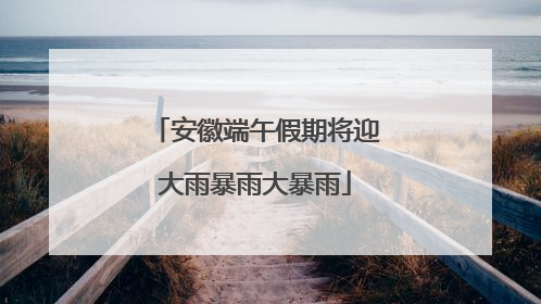 安徽端午假期将迎大雨暴雨大暴雨
