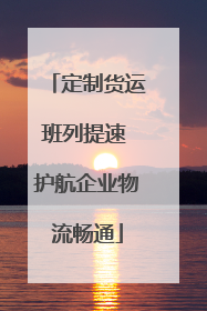 定制货运班列提速 护航企业物流畅通
