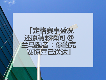 定格赛事盛况 还原精彩瞬间 @兰马跑者：你的完赛惊喜已送达