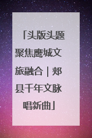 头版头题聚焦鹰城文旅融合｜郏县千年文脉唱新曲
