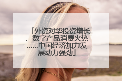 外资对华投资增长、数字产品消费火热……中国经济加力发展动力强劲