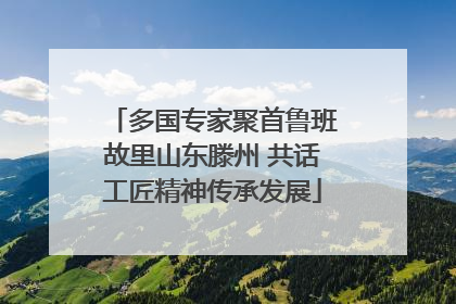 多国专家聚首鲁班故里山东滕州 共话工匠精神传承发展