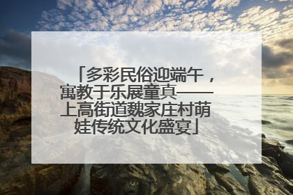 多彩民俗迎端午，寓教于乐展童真——上高街道魏家庄村萌娃传统文化盛宴
