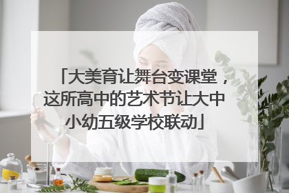 大美育让舞台变课堂，这所高中的艺术节让大中小幼五级学校联动